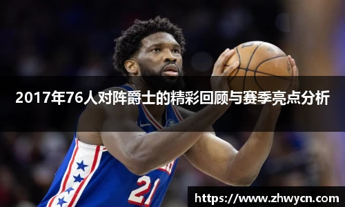 2017年76人对阵爵士的精彩回顾与赛季亮点分析