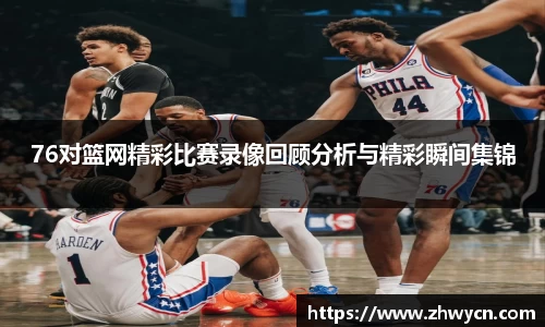 76对篮网精彩比赛录像回顾分析与精彩瞬间集锦