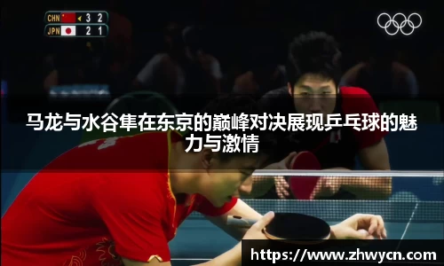 马龙与水谷隼在东京的巅峰对决展现乒乓球的魅力与激情
