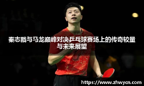 秦志戬与马龙巅峰对决乒乓球赛场上的传奇较量与未来展望
