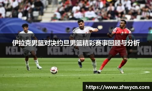 伊拉克男篮对决约旦男篮精彩赛事回顾与分析
