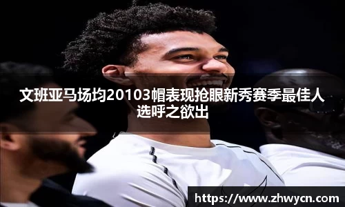 文班亚马场均20103帽表现抢眼新秀赛季最佳人选呼之欲出