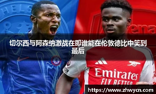 切尔西与阿森纳激战在即谁能在伦敦德比中笑到最后