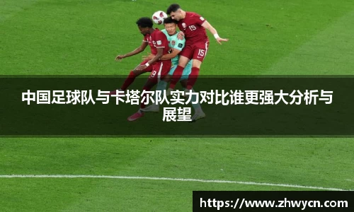 中国足球队与卡塔尔队实力对比谁更强大分析与展望