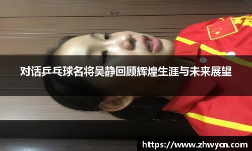 对话乒乓球名将吴静回顾辉煌生涯与未来展望