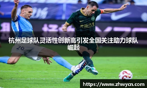 杭州足球队灵活性创新高引发全国关注助力球队崛起